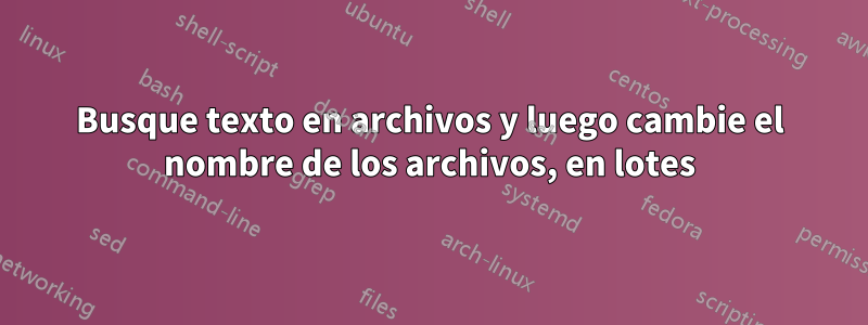 Busque texto en archivos y luego cambie el nombre de los archivos, en lotes