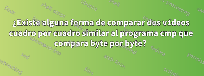 ¿Existe alguna forma de comparar dos vídeos cuadro por cuadro similar al programa cmp que compara byte por byte? 