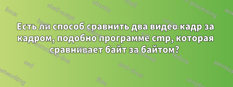 Есть ли способ сравнить два видео кадр за кадром, подобно программе cmp, которая сравнивает байт за байтом? 