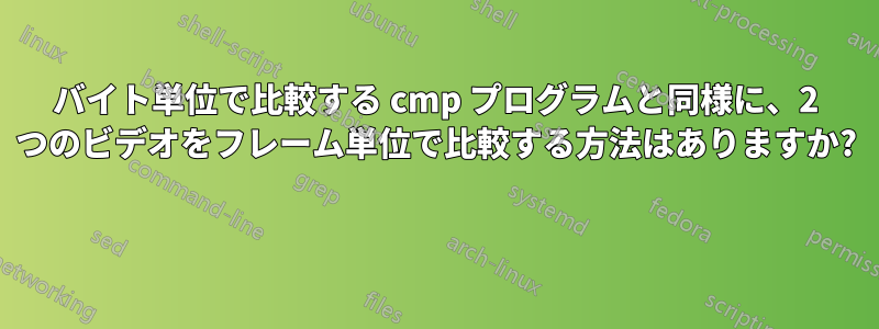 バイト単位で比較する cmp プログラムと同様に、2 つのビデオをフレーム単位で比較する方法はありますか? 