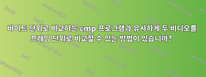 바이트 단위로 비교하는 cmp 프로그램과 유사하게 두 비디오를 프레임 단위로 비교할 수 있는 방법이 있습니까? 