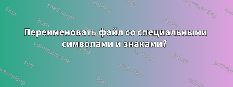 Переименовать файл со специальными символами и знаками? 