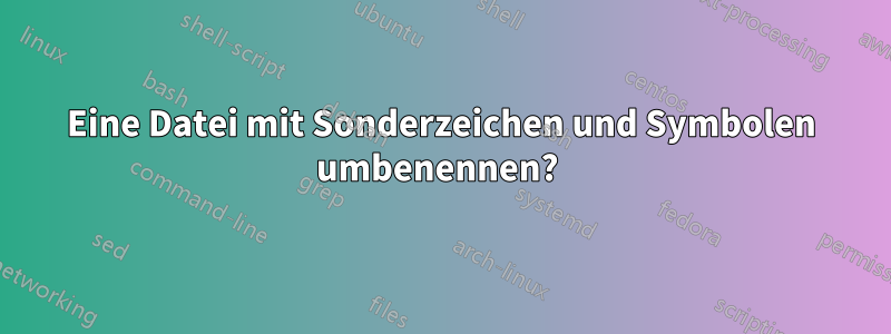 Eine Datei mit Sonderzeichen und Symbolen umbenennen? 