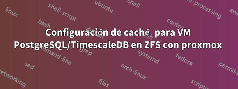 Configuración de caché para VM PostgreSQL/TimescaleDB en ZFS con proxmox