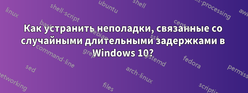 Как устранить неполадки, связанные со случайными длительными задержками в Windows 10?