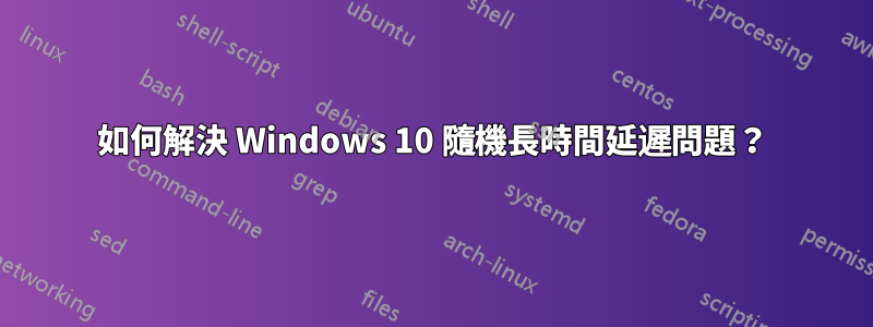 如何解決 Windows 10 隨機長時間延遲問題？