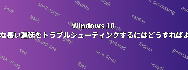 Windows 10 のランダムな長い遅延をトラブルシューティングするにはどうすればよいですか?