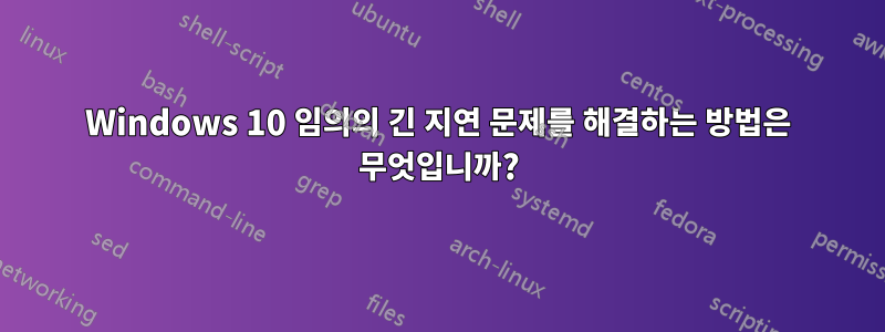 Windows 10 임의의 긴 지연 문제를 해결하는 방법은 무엇입니까?