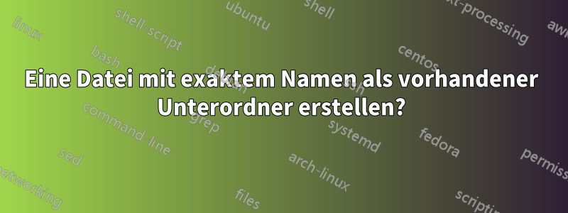 Eine Datei mit exaktem Namen als vorhandener Unterordner erstellen?