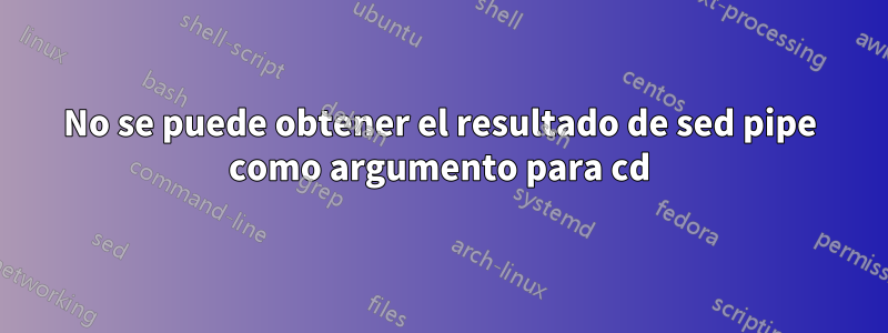 No se puede obtener el resultado de sed pipe como argumento para cd