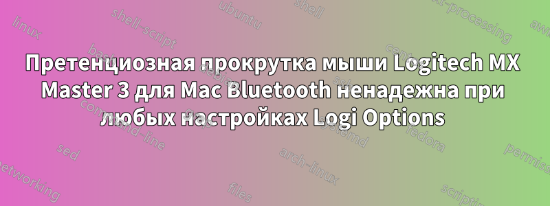 Претенциозная прокрутка мыши Logitech MX Master 3 для Mac Bluetooth ненадежна при любых настройках Logi Options