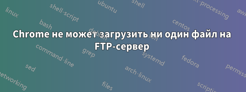 Chrome не может загрузить ни один файл на FTP-сервер