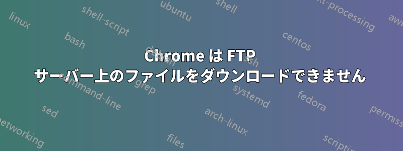 Chrome は FTP サーバー上のファイルをダウンロードできません