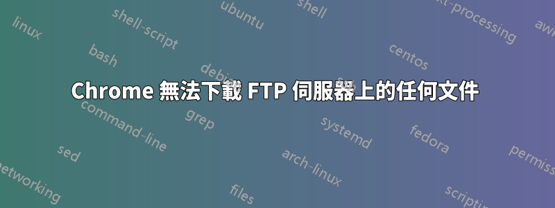 Chrome 無法下載 FTP 伺服器上的任何文件