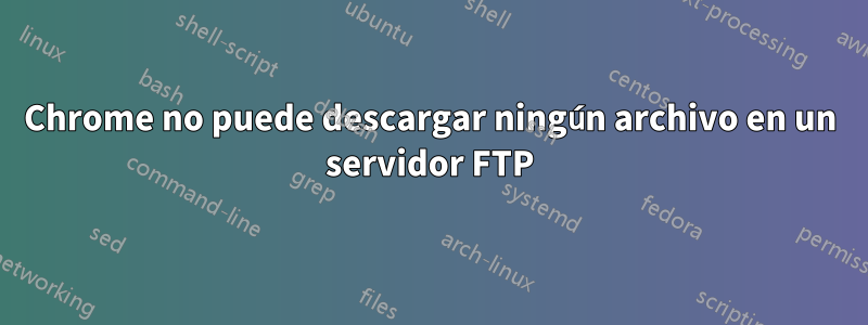 Chrome no puede descargar ningún archivo en un servidor FTP