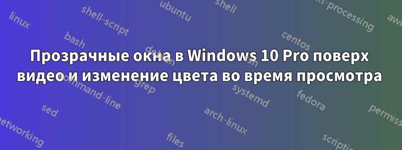 Прозрачные окна в Windows 10 Pro поверх видео и изменение цвета во время просмотра