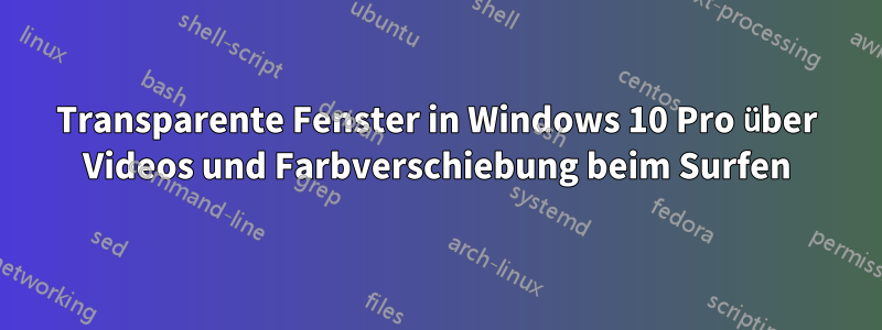 Transparente Fenster in Windows 10 Pro über Videos und Farbverschiebung beim Surfen