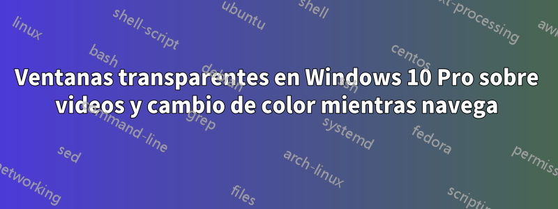 Ventanas transparentes en Windows 10 Pro sobre videos y cambio de color mientras navega