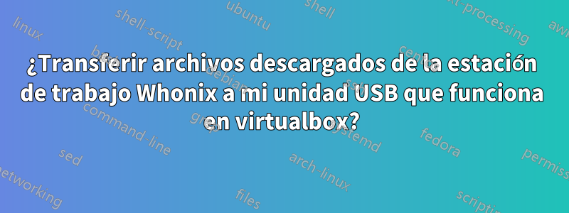 ¿Transferir archivos descargados de la estación de trabajo Whonix a mi unidad USB que funciona en virtualbox?