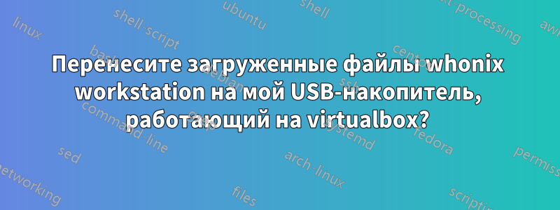 Перенесите загруженные файлы whonix workstation на мой USB-накопитель, работающий на virtualbox?