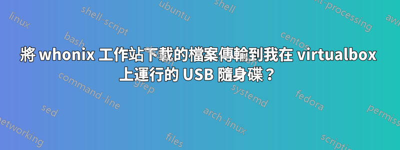 將 whonix 工作站下載的檔案傳輸到我在 virtualbox 上運行的 USB 隨身碟？