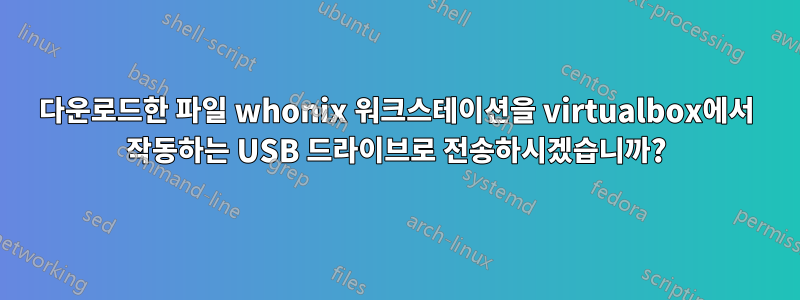 다운로드한 파일 whonix 워크스테이션을 virtualbox에서 작동하는 USB 드라이브로 전송하시겠습니까?