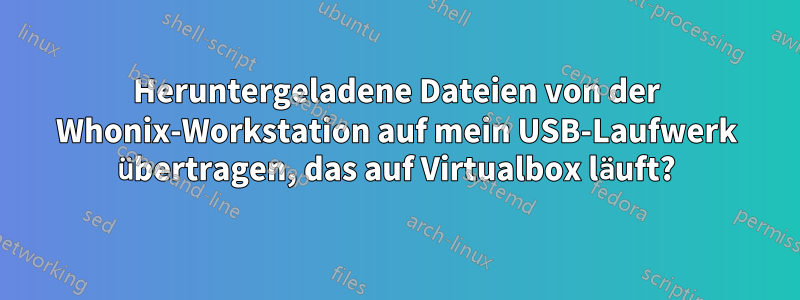 Heruntergeladene Dateien von der Whonix-Workstation auf mein USB-Laufwerk übertragen, das auf Virtualbox läuft?