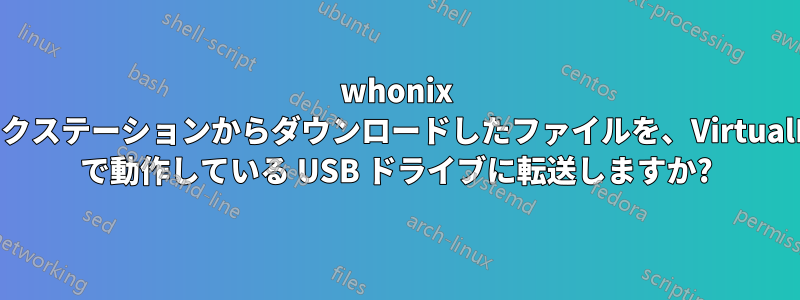 whonix ワークステーションからダウンロードしたファイルを、VirtualBox で動作している USB ドライブに転送しますか?