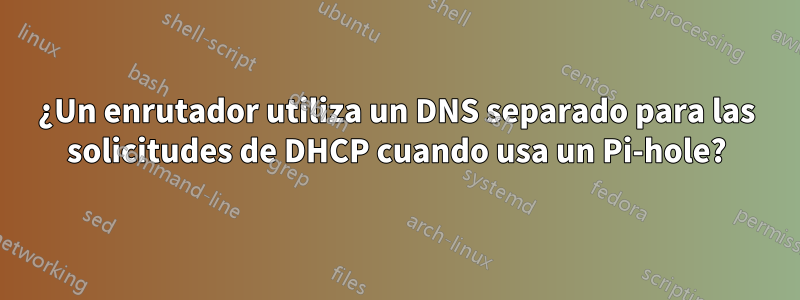 ¿Un enrutador utiliza un DNS separado para las solicitudes de DHCP cuando usa un Pi-hole?