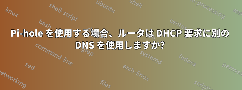 Pi-hole を使用する場合、ルータは DHCP 要求に別の DNS を使用しますか?