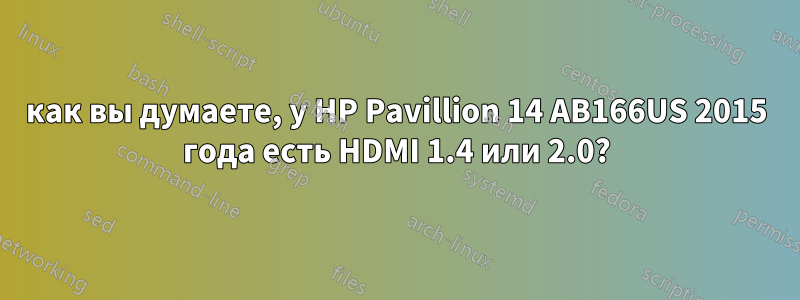 как вы думаете, у HP Pavillion 14 AB166US 2015 года есть HDMI 1.4 или 2.0?