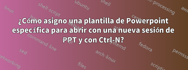 ¿Cómo asigno una plantilla de Powerpoint específica para abrir con una nueva sesión de PPT y con Ctrl-N?