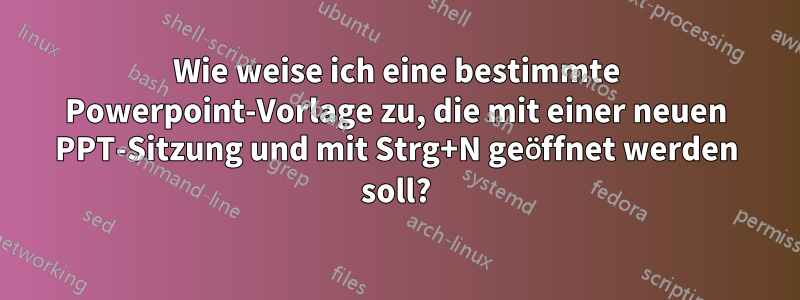 Wie weise ich eine bestimmte Powerpoint-Vorlage zu, die mit einer neuen PPT-Sitzung und mit Strg+N geöffnet werden soll?