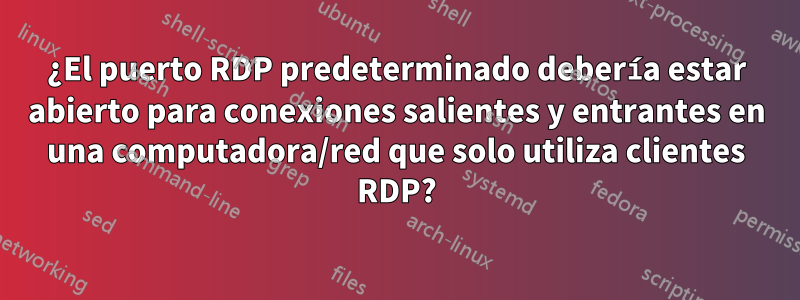 ¿El puerto RDP predeterminado debería estar abierto para conexiones salientes y entrantes en una computadora/red que solo utiliza clientes RDP?