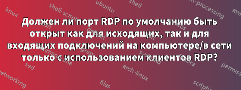 Должен ли порт RDP по умолчанию быть открыт как для исходящих, так и для входящих подключений на компьютере/в сети только с использованием клиентов RDP?