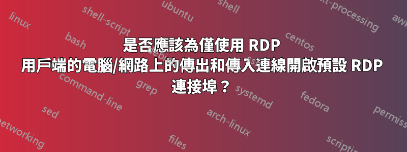 是否應該為僅使用 RDP 用戶端的電腦/網路上的傳出和傳入連線開啟預設 RDP 連接埠？