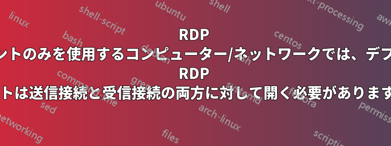 RDP クライアントのみを使用するコンピューター/ネットワークでは、デフォルトの RDP ポートは送信接続と受信接続の両方に対して開く必要がありますか?