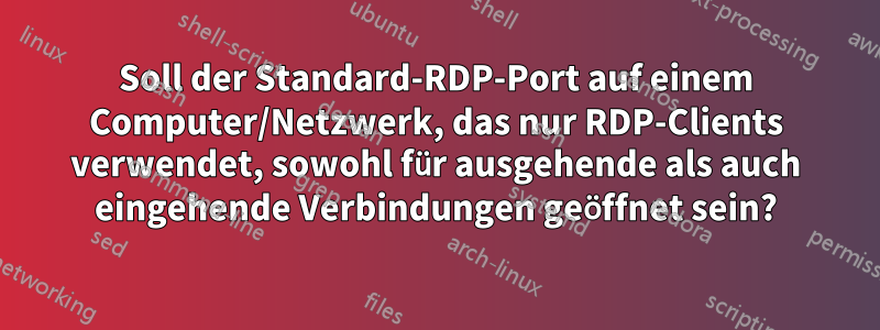 Soll der Standard-RDP-Port auf einem Computer/Netzwerk, das nur RDP-Clients verwendet, sowohl für ausgehende als auch eingehende Verbindungen geöffnet sein?