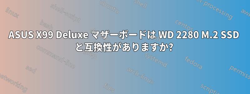 ASUS X99 Deluxe マザーボードは WD 2280 M.2 SSD と互換性がありますか?