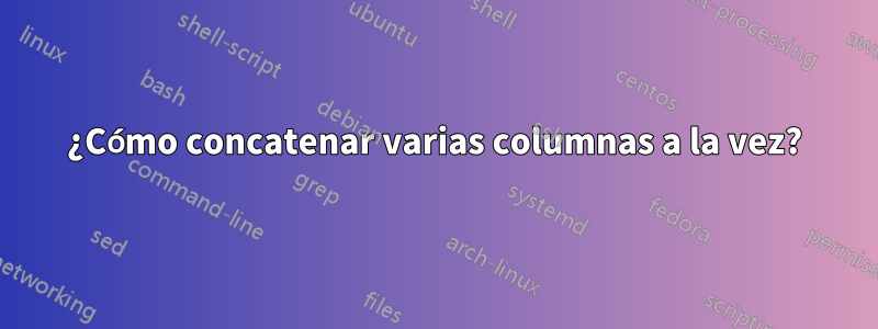 ¿Cómo concatenar varias columnas a la vez?