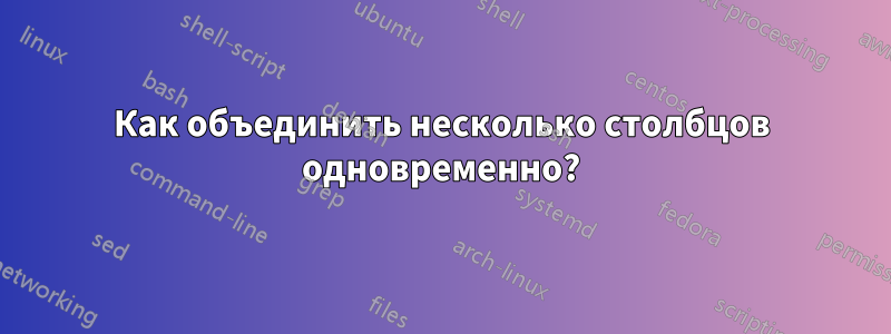 Как объединить несколько столбцов одновременно?