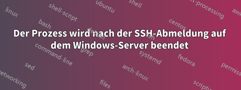 Der Prozess wird nach der SSH-Abmeldung auf dem Windows-Server beendet