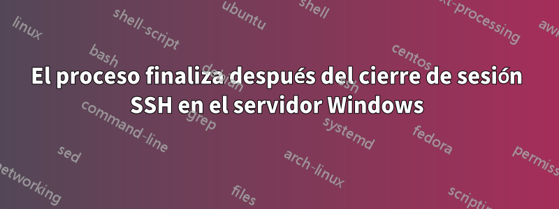 El proceso finaliza después del cierre de sesión SSH en el servidor Windows