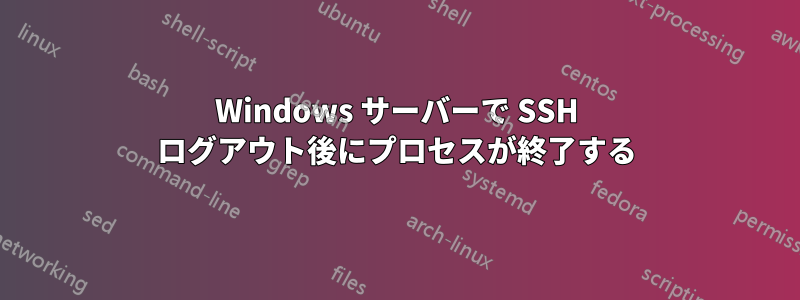 Windows サーバーで SSH ログアウト後にプロセスが終了する