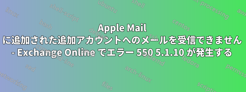 Apple Mail に追加された追加アカウントへのメールを受信できません - Exchange Online でエラー 550 5.1.10 が発生する