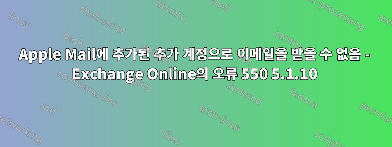 Apple Mail에 추가된 추가 계정으로 이메일을 받을 수 없음 - Exchange Online의 오류 550 5.1.10