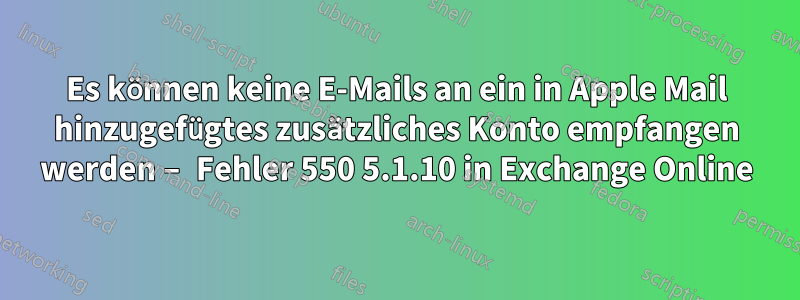 Es können keine E-Mails an ein in Apple Mail hinzugefügtes zusätzliches Konto empfangen werden – Fehler 550 5.1.10 in Exchange Online