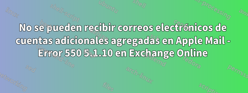 No se pueden recibir correos electrónicos de cuentas adicionales agregadas en Apple Mail - Error 550 5.1.10 en Exchange Online