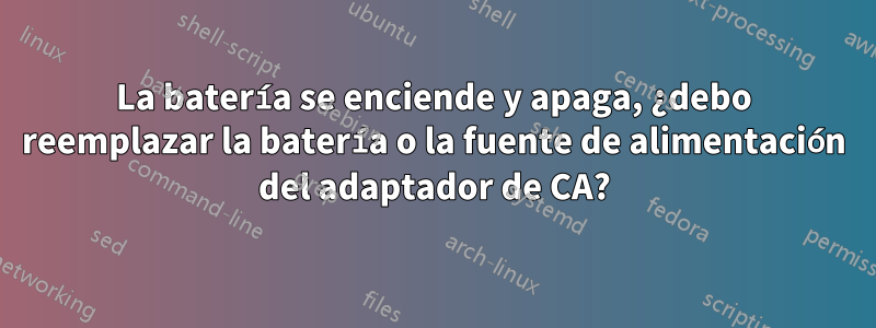 La batería se enciende y apaga, ¿debo reemplazar la batería o la fuente de alimentación del adaptador de CA?