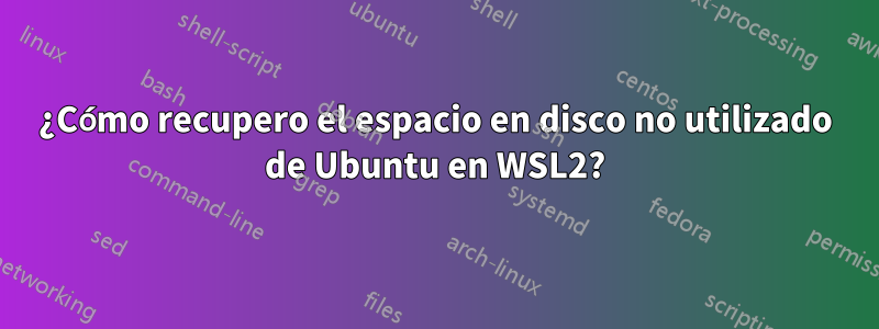 ¿Cómo recupero el espacio en disco no utilizado de Ubuntu en WSL2?